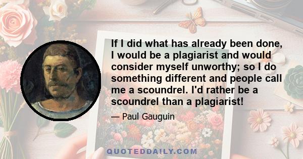 If I did what has already been done, I would be a plagiarist and would consider myself unworthy; so I do something different and people call me a scoundrel. I'd rather be a scoundrel than a plagiarist!