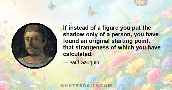 If instead of a figure you put the shadow only of a person, you have found an original starting point, that strangeness of which you have calculated.