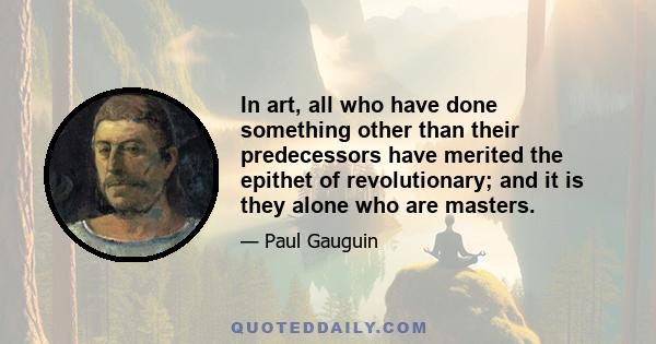 In art, all who have done something other than their predecessors have merited the epithet of revolutionary; and it is they alone who are masters.