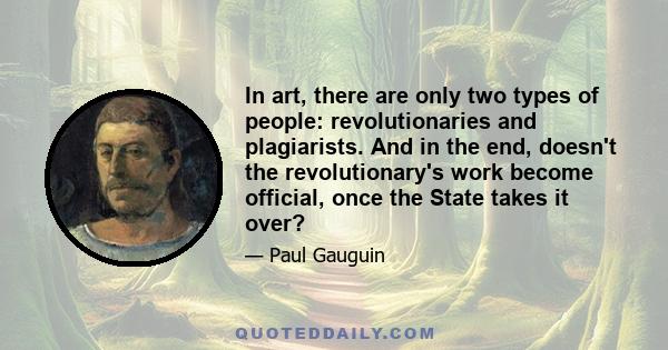 In art, there are only two types of people: revolutionaries and plagiarists. And in the end, doesn't the revolutionary's work become official, once the State takes it over?