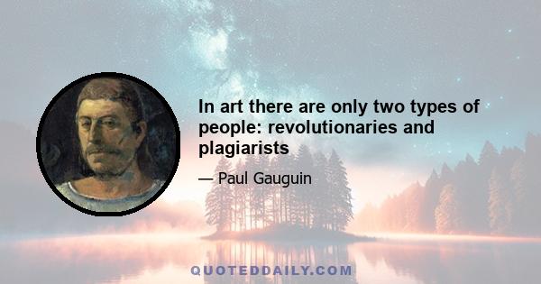 In art there are only two types of people: revolutionaries and plagiarists