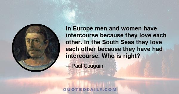 In Europe men and women have intercourse because they love each other. In the South Seas they love each other because they have had intercourse. Who is right?