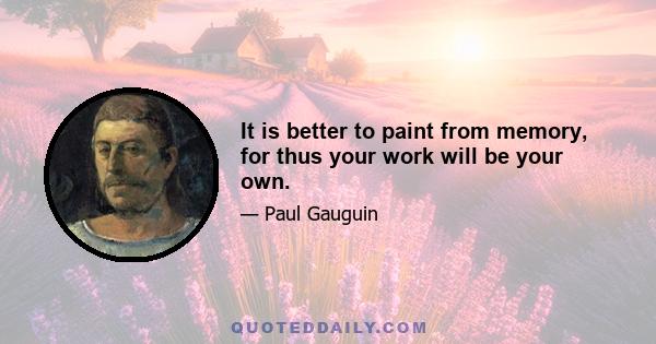 It is better to paint from memory, for thus your work will be your own.