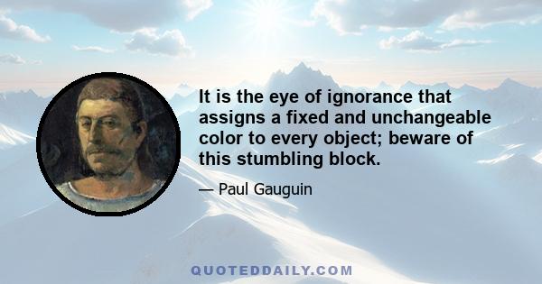 It is the eye of ignorance that assigns a fixed and unchangeable color to every object; beware of this stumbling block.