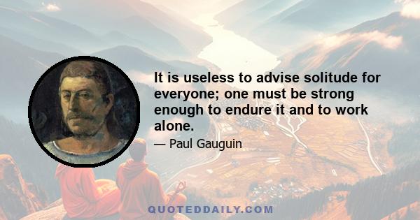 It is useless to advise solitude for everyone; one must be strong enough to endure it and to work alone.