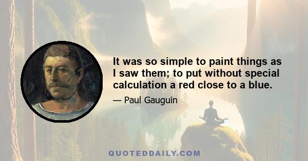 It was so simple to paint things as I saw them; to put without special calculation a red close to a blue.