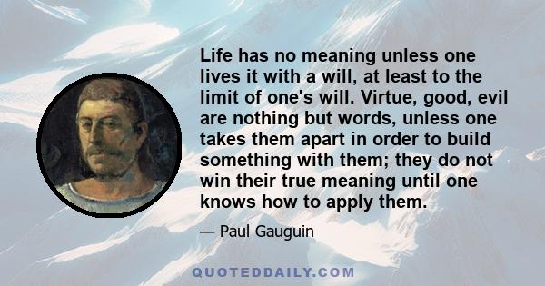 Life has no meaning unless one lives it with a will, at least to the limit of one's will. Virtue, good, evil are nothing but words, unless one takes them apart in order to build something with them; they do not win