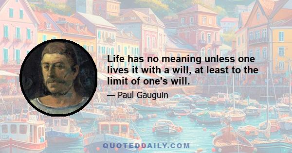 Life has no meaning unless one lives it with a will, at least to the limit of one's will.