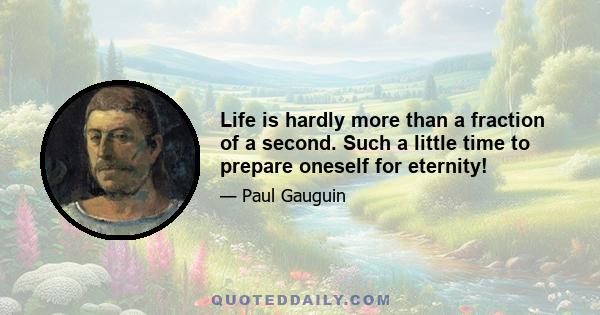 Life is hardly more than a fraction of a second. Such a little time to prepare oneself for eternity!