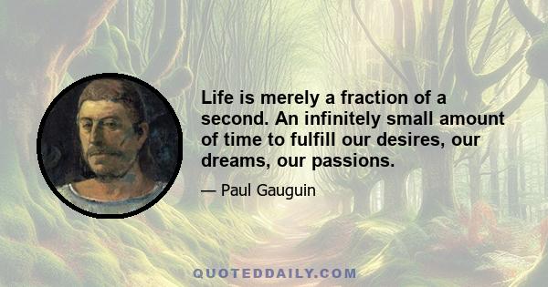 Life is merely a fraction of a second. An infinitely small amount of time to fulfill our desires, our dreams, our passions.