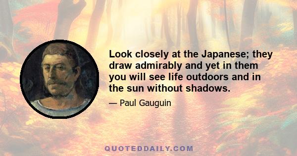 Look closely at the Japanese; they draw admirably and yet in them you will see life outdoors and in the sun without shadows.