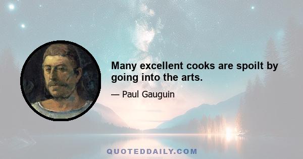 Many excellent cooks are spoilt by going into the arts.