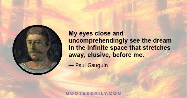 My eyes close and uncomprehendingly see the dream in the infinite space that stretches away, elusive, before me.