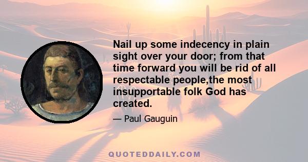 Nail up some indecency in plain sight over your door; from that time forward you will be rid of all respectable people,the most insupportable folk God has created.