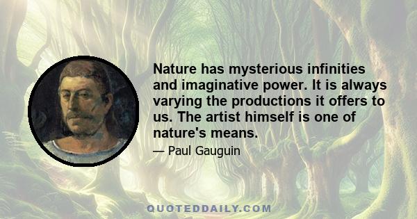 Nature has mysterious infinities and imaginative power. It is always varying the productions it offers to us. The artist himself is one of nature's means.