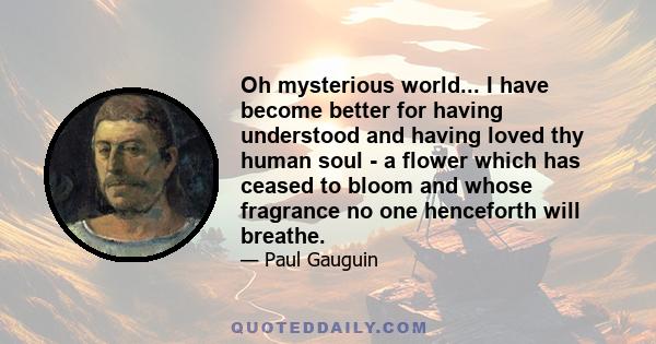 Oh mysterious world... I have become better for having understood and having loved thy human soul - a flower which has ceased to bloom and whose fragrance no one henceforth will breathe.