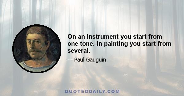 On an instrument you start from one tone. In painting you start from several.