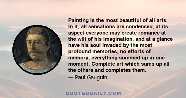 Painting is the most beautiful of all arts. In it, all sensations are condensed, at its aspect everyone may create romance at the will of his imagination, and at a glance have his soul invaded by the most profound