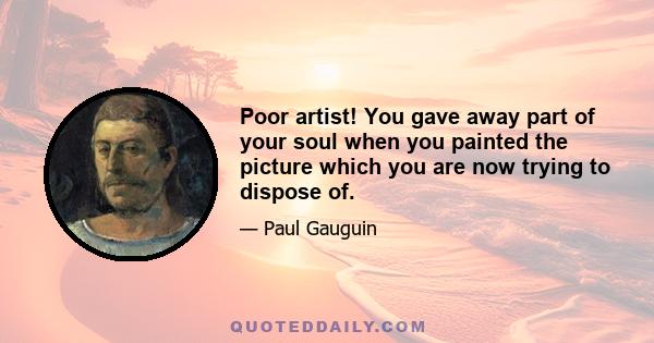 Poor artist! You gave away part of your soul when you painted the picture which you are now trying to dispose of.