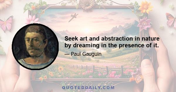 Seek art and abstraction in nature by dreaming in the presence of it.