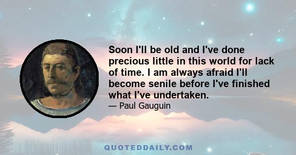 Soon I'll be old and I've done precious little in this world for lack of time. I am always afraid I'll become senile before I've finished what I've undertaken.