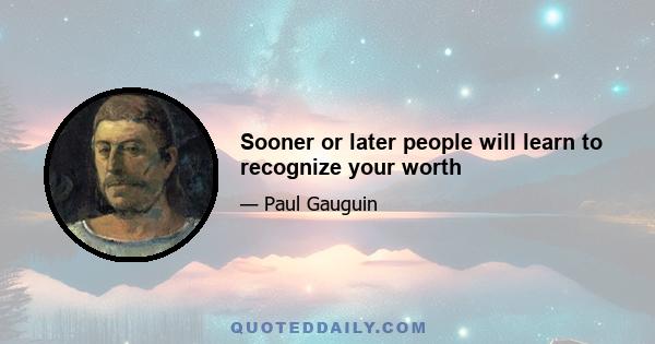 Sooner or later people will learn to recognize your worth