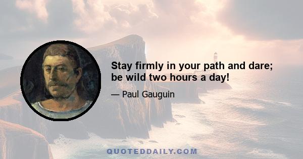 Stay firmly in your path and dare; be wild two hours a day!