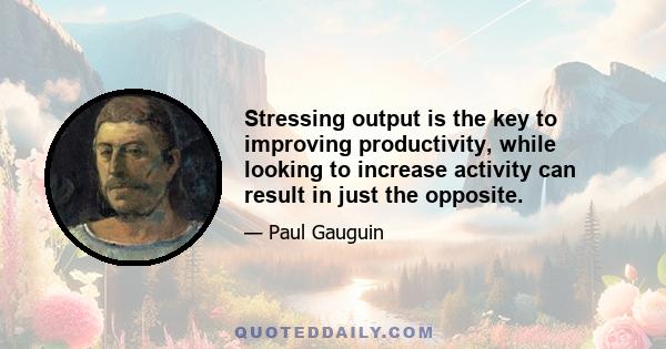 Stressing output is the key to improving productivity, while looking to increase activity can result in just the opposite.