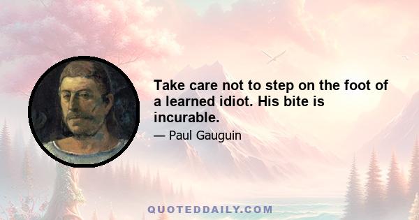 Take care not to step on the foot of a learned idiot. His bite is incurable.