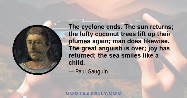 The cyclone ends. The sun returns; the lofty coconut trees lift up their plumes again; man does likewise. The great anguish is over; joy has returned; the sea smiles like a child.