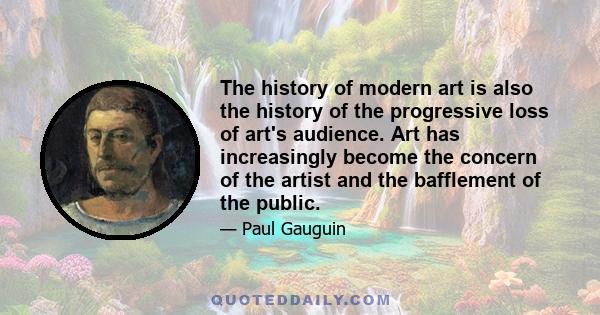 The history of modern art is also the history of the progressive loss of art's audience. Art has increasingly become the concern of the artist and the bafflement of the public.