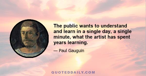 The public wants to understand and learn in a single day, a single minute, what the artist has spent years learning.