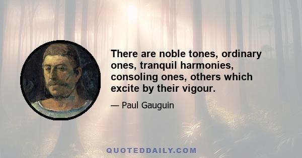 There are noble tones, ordinary ones, tranquil harmonies, consoling ones, others which excite by their vigour.