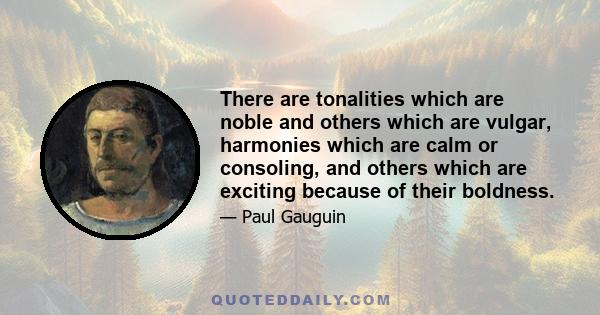 There are tonalities which are noble and others which are vulgar, harmonies which are calm or consoling, and others which are exciting because of their boldness.