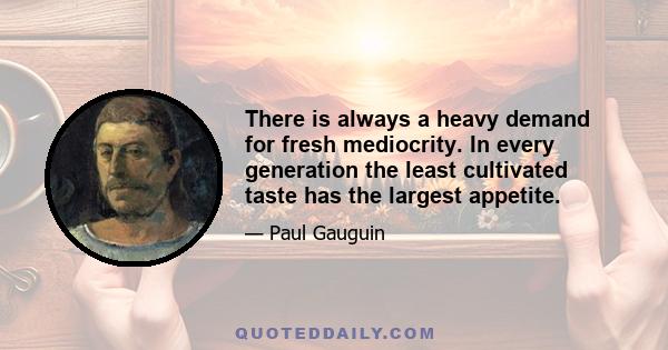 There is always a heavy demand for fresh mediocrity. In every generation the least cultivated taste has the largest appetite.