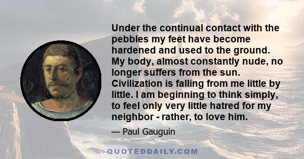 Under the continual contact with the pebbles my feet have become hardened and used to the ground. My body, almost constantly nude, no longer suffers from the sun. Civilization is falling from me little by little. I am