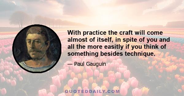 With practice the craft will come almost of itself, in spite of you and all the more easitly if you think of something besides technique.