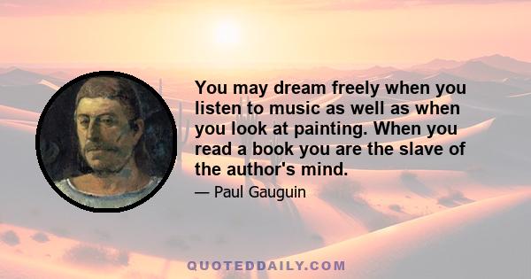 You may dream freely when you listen to music as well as when you look at painting. When you read a book you are the slave of the author's mind.