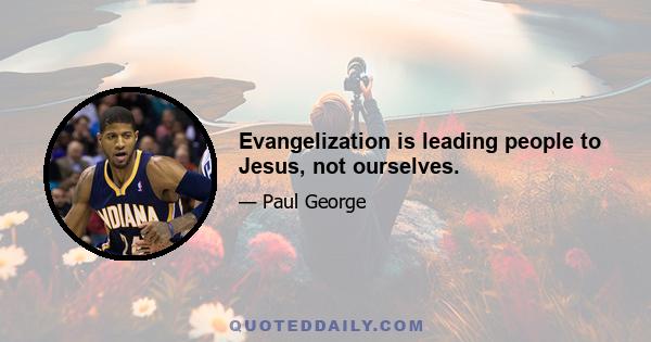 Evangelization is leading people to Jesus, not ourselves.