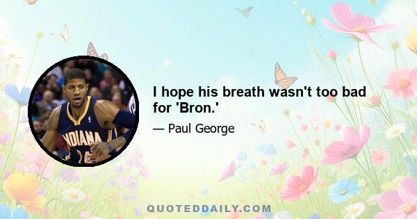 I hope his breath wasn't too bad for 'Bron.'