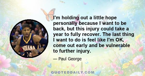 I'm holding out a little hope personally because I want to be back, but this injury could take a year to fully recover. The last thing I want to do is feel like I'm OK, come out early and be vulnerable to further injury.