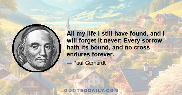 All my life I still have found, and I will forget it never; Every sorrow hath its bound, and no cross endures forever.