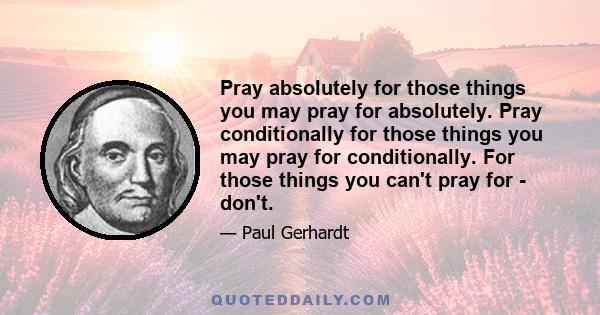 Pray absolutely for those things you may pray for absolutely. Pray conditionally for those things you may pray for conditionally. For those things you can't pray for - don't.