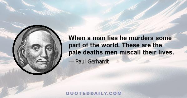 When a man lies he murders some part of the world. These are the pale deaths men miscall their lives.