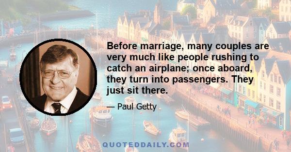 Before marriage, many couples are very much like people rushing to catch an airplane; once aboard, they turn into passengers. They just sit there.