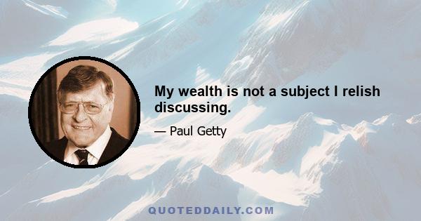 My wealth is not a subject I relish discussing.