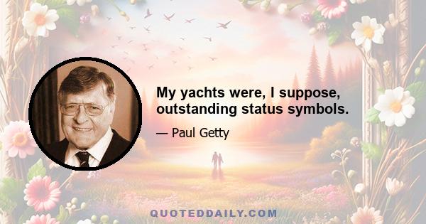 My yachts were, I suppose, outstanding status symbols.