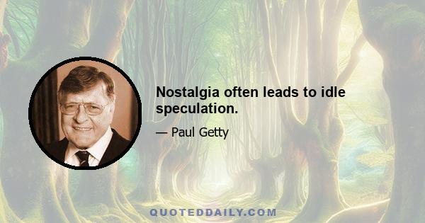 Nostalgia often leads to idle speculation.