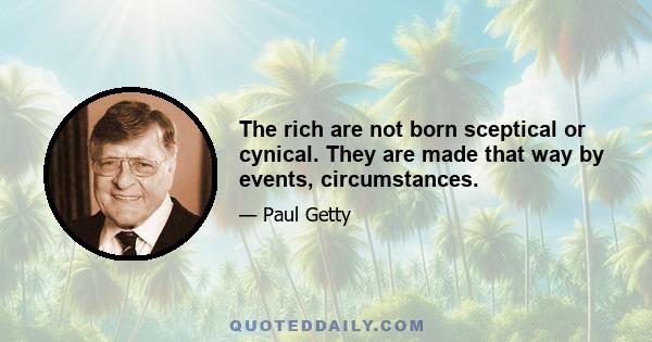 The rich are not born sceptical or cynical. They are made that way by events, circumstances.