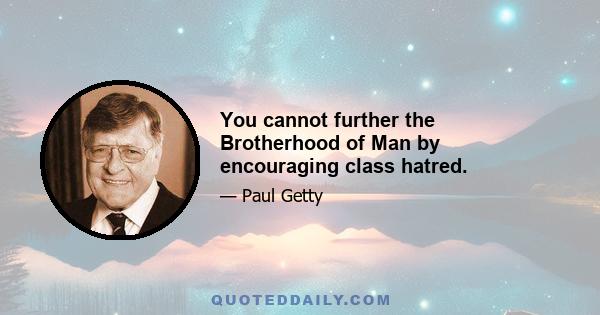 You cannot further the Brotherhood of Man by encouraging class hatred.